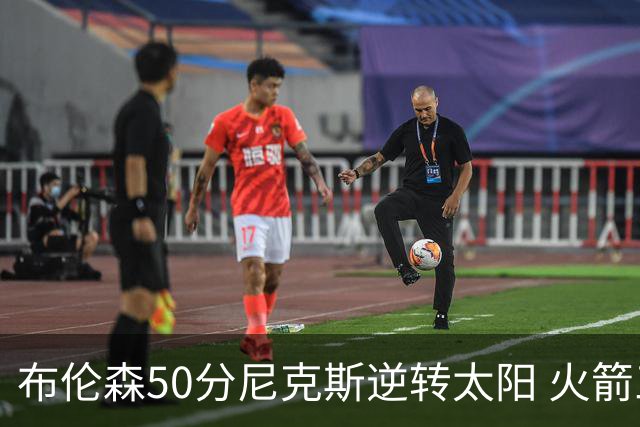 布伦森50分尼克斯逆转太阳 火箭三杀灰熊5连胜