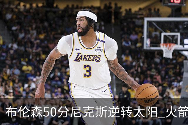 布伦森50分尼克斯逆转太阳 火箭三杀灰熊5连胜